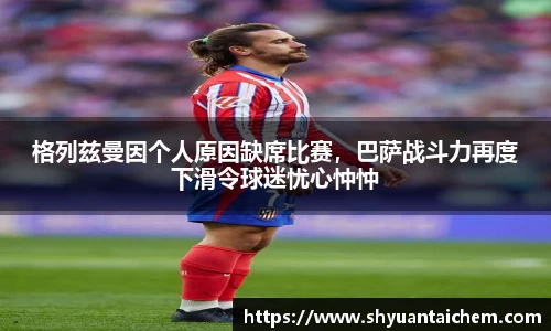 格列兹曼因个人原因缺席比赛，巴萨战斗力再度下滑令球迷忧心忡忡