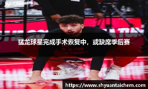 猛龙球星完成手术恢复中，或缺席季后赛