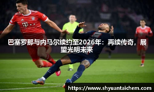 巴塞罗那与内马尔续约至2026年：再续传奇，展望光明未来