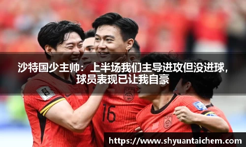 沙特国少主帅：上半场我们主导进攻但没进球，球员表现已让我自豪