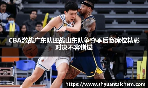 CBA激战广东队迎战山东队争夺季后赛席位精彩对决不容错过